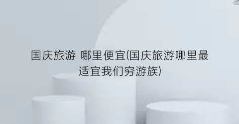 国庆旅游 哪里便宜(国庆旅游哪里最适宜我们穷游族)